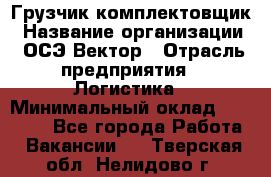 Грузчик-комплектовщик › Название организации ­ ОСЭ-Вектор › Отрасль предприятия ­ Логистика › Минимальный оклад ­ 18 000 - Все города Работа » Вакансии   . Тверская обл.,Нелидово г.